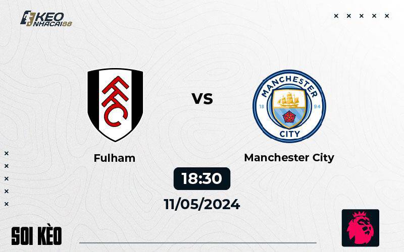 Soi kèo Fulham vs Man City 18h30 ngày 11/5/2024
